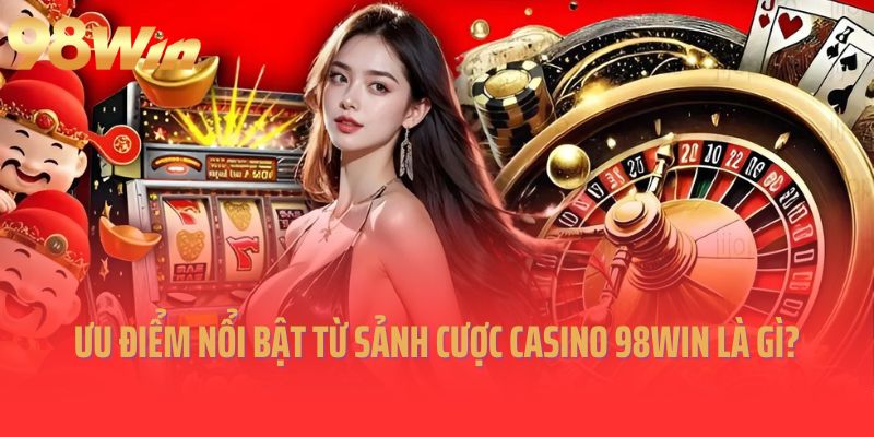 Ưu điểm nổi bật từ sảnh cược Casino 98Win là gì?