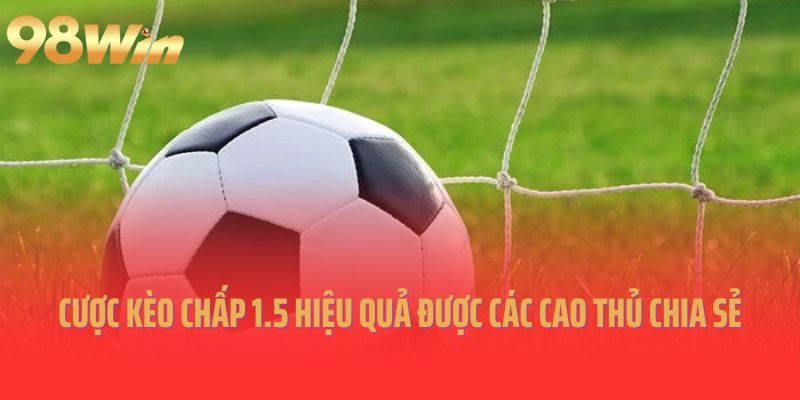 Đặt cược kèo chấp 1.5 hiệu quả được các cao thủ chia sẻ