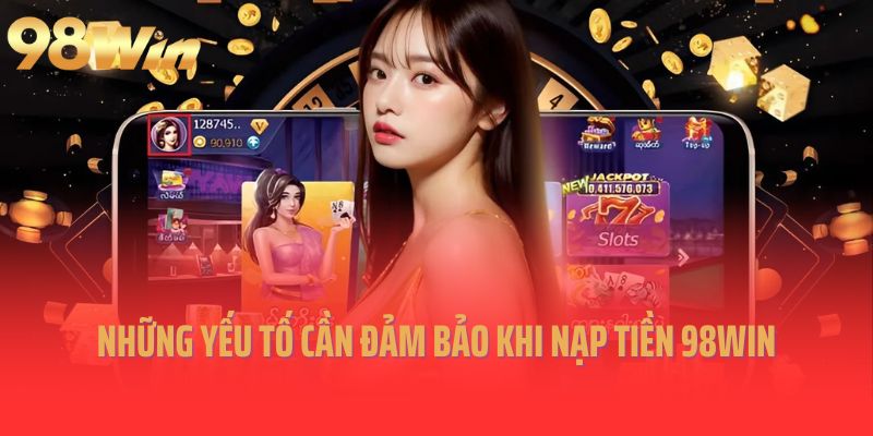 Những yếu tố cần đảm bảo khi nạp tiền 98win